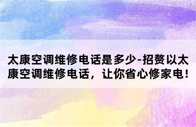 太康空调维修电话是多少-招赘以太康空调维修电话，让你省心修家电！