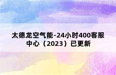 太德龙空气能-24小时400客服中心（2023）已更新