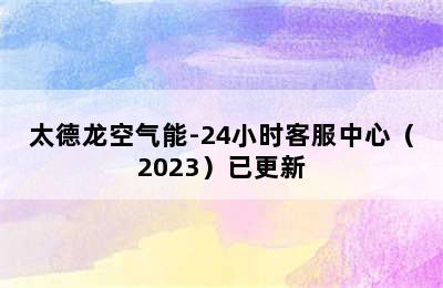 太德龙空气能-24小时客服中心（2023）已更新