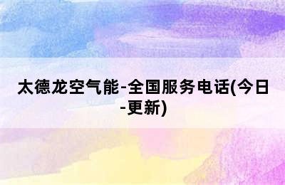 太德龙空气能-全国服务电话(今日-更新)