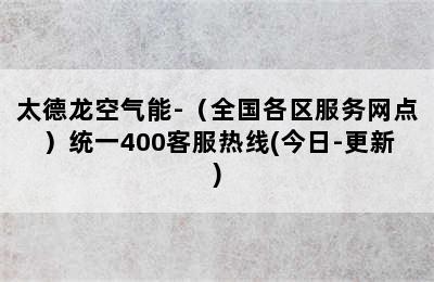 太德龙空气能-（全国各区服务网点）统一400客服热线(今日-更新)