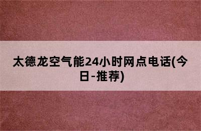 太德龙空气能24小时网点电话(今日-推荐)