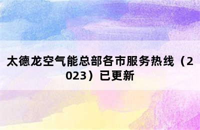 太德龙空气能总部各市服务热线（2023）已更新