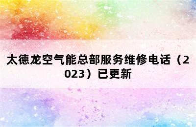 太德龙空气能总部服务维修电话（2023）已更新