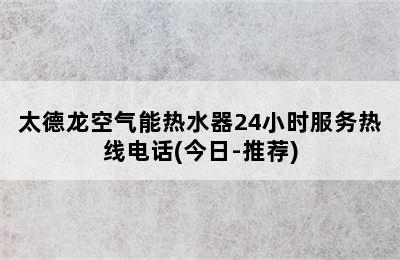 太德龙空气能热水器24小时服务热线电话(今日-推荐)