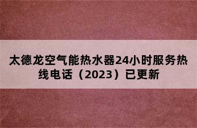 太德龙空气能热水器24小时服务热线电话（2023）已更新