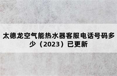 太德龙空气能热水器客服电话号码多少（2023）已更新