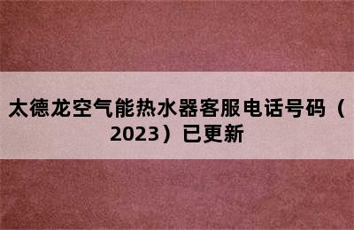 太德龙空气能热水器客服电话号码（2023）已更新