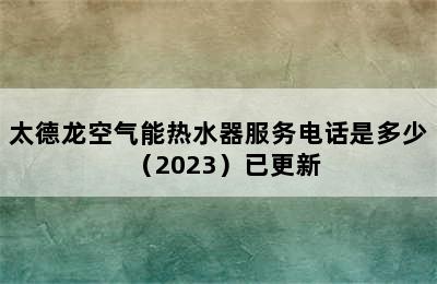 太德龙空气能热水器服务电话是多少（2023）已更新