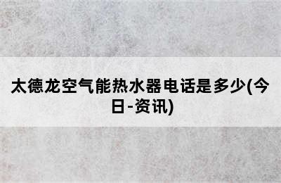 太德龙空气能热水器电话是多少(今日-资讯)