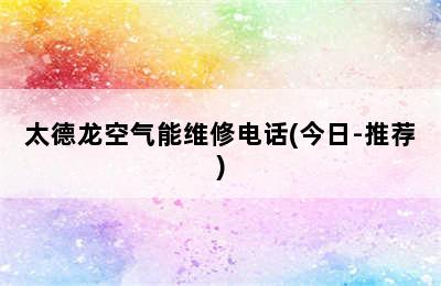 太德龙空气能维修电话(今日-推荐)