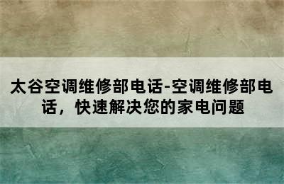 太谷空调维修部电话-空调维修部电话，快速解决您的家电问题