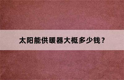 太阳能供暖器大概多少钱？