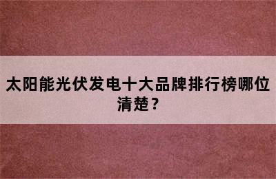 太阳能光伏发电十大品牌排行榜哪位清楚？