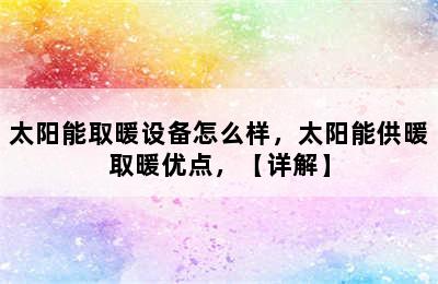 太阳能取暖设备怎么样，太阳能供暖取暖优点，【详解】