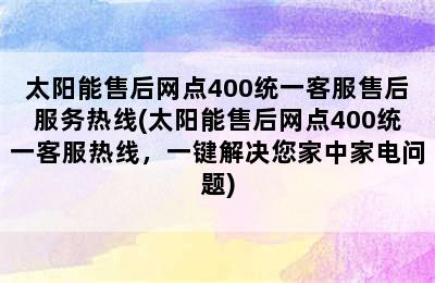 太阳能售后网点400统一客服售后服务热线(太阳能售后网点400统一客服热线，一键解决您家中家电问题)