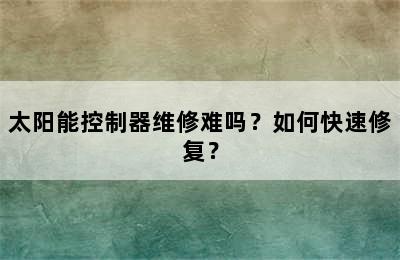 太阳能控制器维修难吗？如何快速修复？