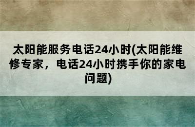 太阳能服务电话24小时(太阳能维修专家，电话24小时携手你的家电问题)