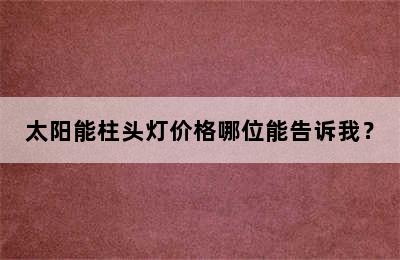 太阳能柱头灯价格哪位能告诉我？