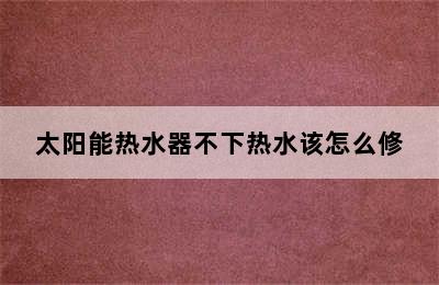 太阳能热水器不下热水该怎么修