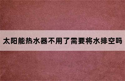 太阳能热水器不用了需要将水排空吗