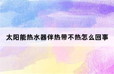 太阳能热水器伴热带不热怎么回事