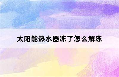 太阳能热水器冻了怎么解冻