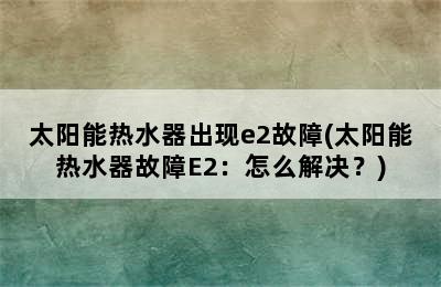 太阳能热水器出现e2故障(太阳能热水器故障E2：怎么解决？)