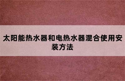 太阳能热水器和电热水器混合使用安装方法