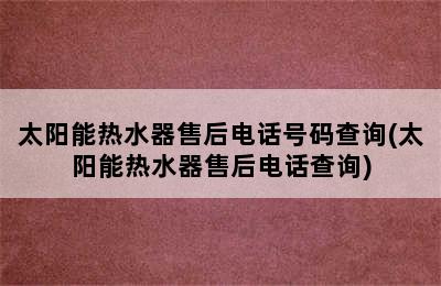 太阳能热水器售后电话号码查询(太阳能热水器售后电话查询)