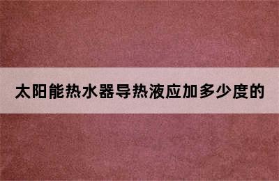 太阳能热水器导热液应加多少度的