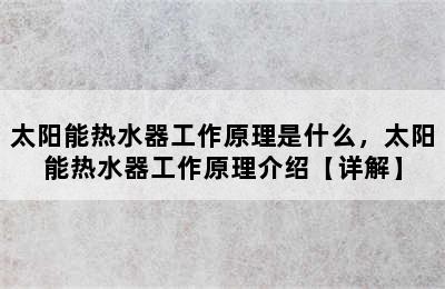 太阳能热水器工作原理是什么，太阳能热水器工作原理介绍【详解】