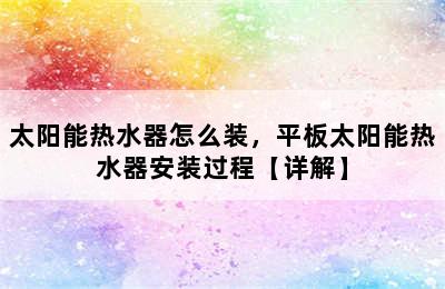 太阳能热水器怎么装，平板太阳能热水器安装过程【详解】