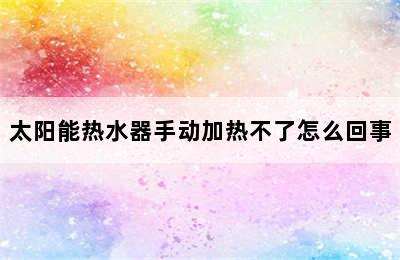 太阳能热水器手动加热不了怎么回事