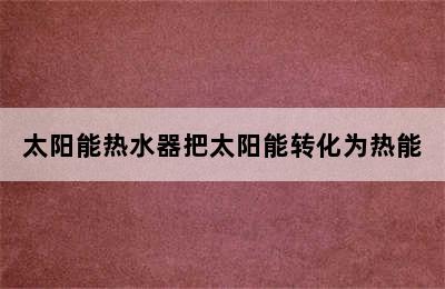 太阳能热水器把太阳能转化为热能