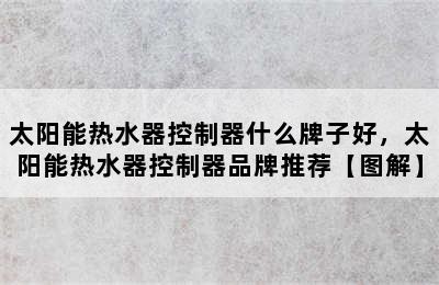 太阳能热水器控制器什么牌子好，太阳能热水器控制器品牌推荐【图解】