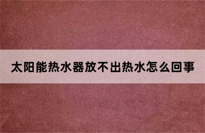 太阳能热水器放不出热水怎么回事