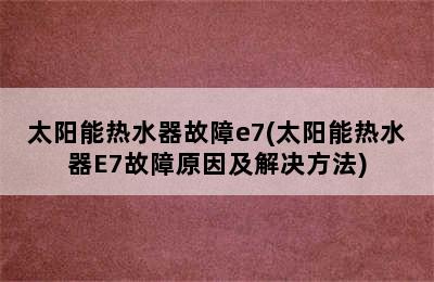 太阳能热水器故障e7(太阳能热水器E7故障原因及解决方法)