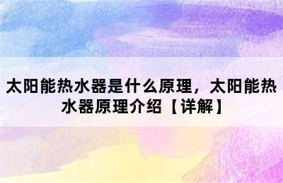 太阳能热水器是什么原理，太阳能热水器原理介绍【详解】