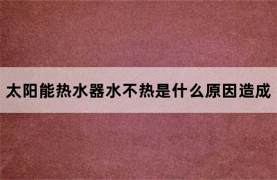 太阳能热水器水不热是什么原因造成