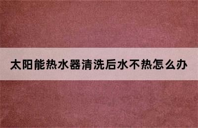 太阳能热水器清洗后水不热怎么办