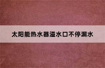 太阳能热水器溢水口不停漏水