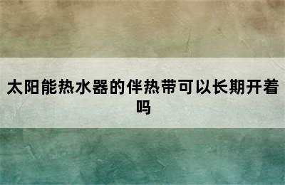 太阳能热水器的伴热带可以长期开着吗