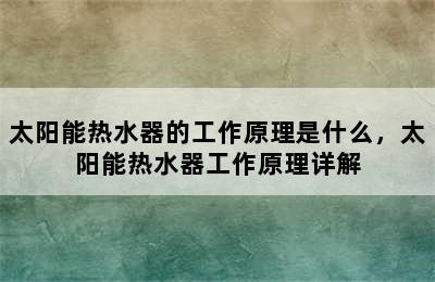 太阳能热水器的工作原理是什么，太阳能热水器工作原理详解