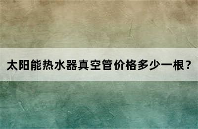 太阳能热水器真空管价格多少一根？