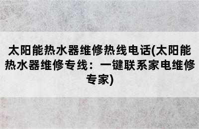 太阳能热水器维修热线电话(太阳能热水器维修专线：一键联系家电维修专家)