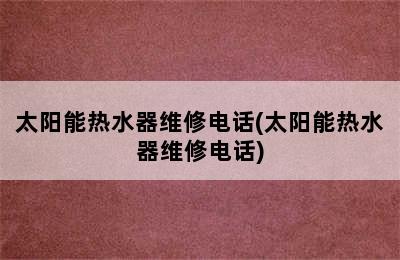 太阳能热水器维修电话(太阳能热水器维修电话)