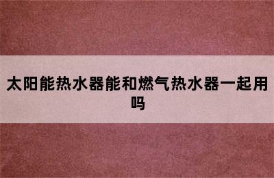 太阳能热水器能和燃气热水器一起用吗