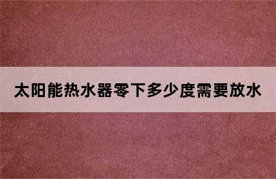 太阳能热水器零下多少度需要放水