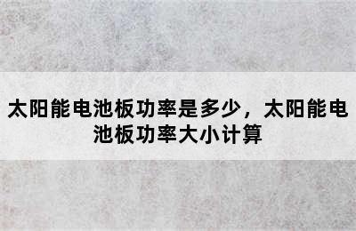 太阳能电池板功率是多少，太阳能电池板功率大小计算